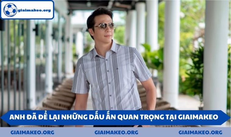 Anh đã để lại những dấu ấn quan trọng tại Giaimakeo